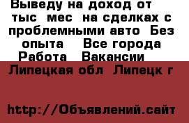 Выведу на доход от 400 тыс./мес. на сделках с проблемными авто. Без опыта. - Все города Работа » Вакансии   . Липецкая обл.,Липецк г.